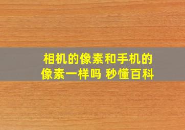 相机的像素和手机的像素一样吗 秒懂百科